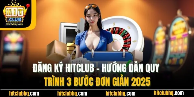 Đăng Ký Hitclub | Hướng Dẫn Quy Trình 3 Bước Đơn Giản 2025